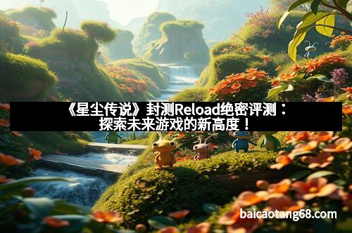 《星尘传说》封测Reload绝密评测：探索未来游戏的新高度！